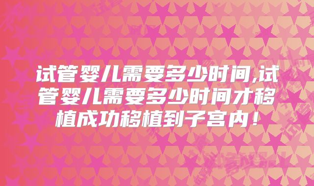 试管婴儿需要多少时间,试管婴儿需要多少时间才移植成功移植到子宫内！