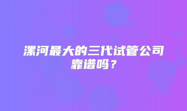 漯河最大的三代试管公司靠谱吗?
