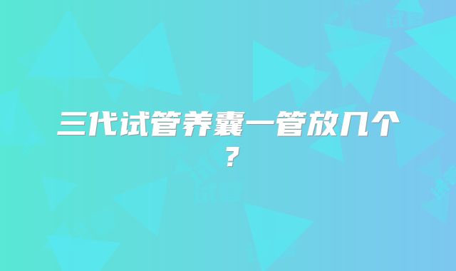 三代试管养囊一管放几个？