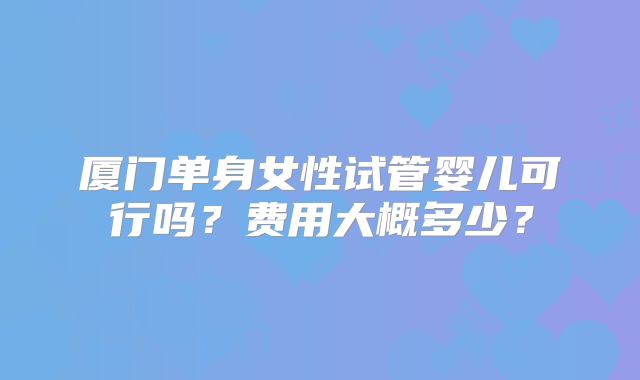 厦门单身女性试管婴儿可行吗？费用大概多少？
