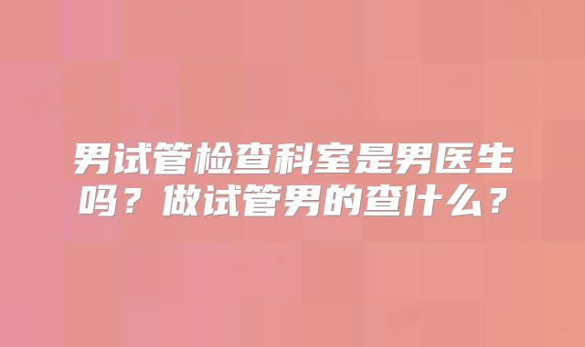 男试管检查科室是男医生吗？做试管男的查什么？