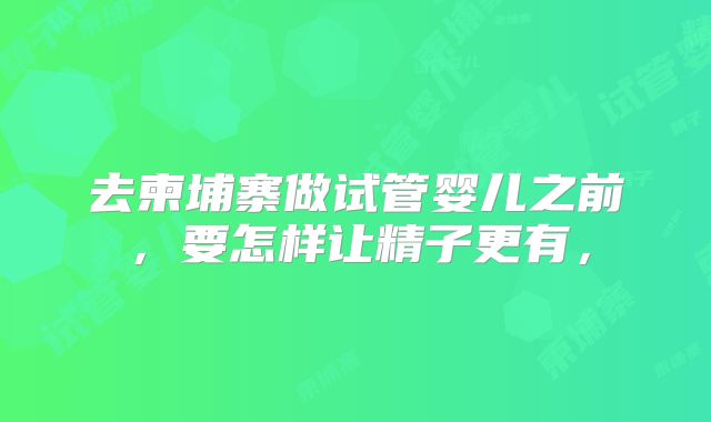 去柬埔寨做试管婴儿之前，要怎样让精子更有，