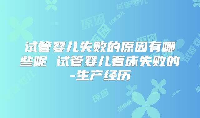 试管婴儿失败的原因有哪些呢 试管婴儿着床失败的-生产经历