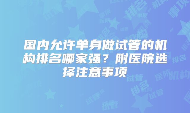 国内允许单身做试管的机构排名哪家强？附医院选择注意事项