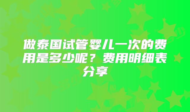 做泰国试管婴儿一次的费用是多少呢?费用明细表分享