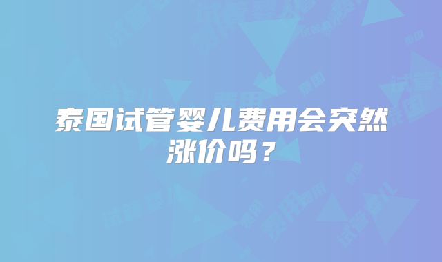 泰国试管婴儿费用会突然涨价吗？