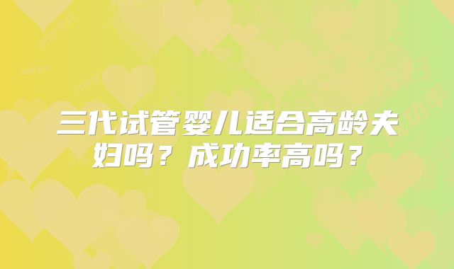 三代试管婴儿适合高龄夫妇吗？成功率高吗？