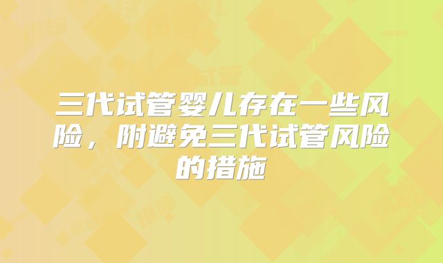 三代试管婴儿存在一些风险，附避免三代试管风险的措施