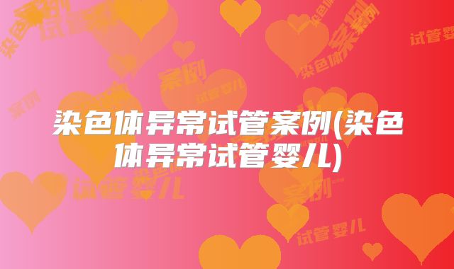 染色体异常试管案例(染色体异常试管婴儿)