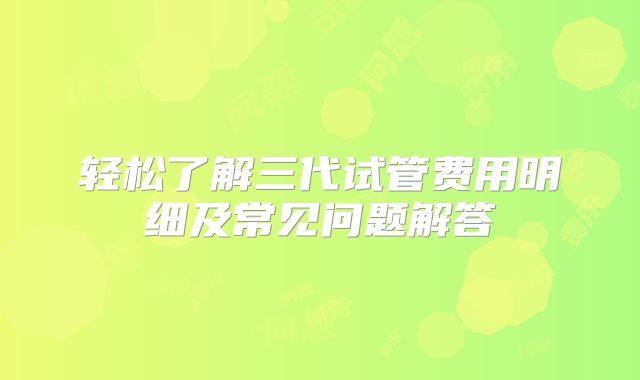 轻松了解三代试管费用明细及常见问题解答
