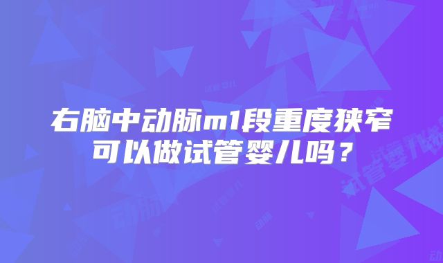 右脑中动脉m1段重度狭窄可以做试管婴儿吗？