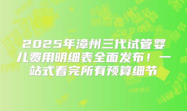 2025年漳州三代试管婴儿费用明细表全面发布！一站式看完所有预算细节