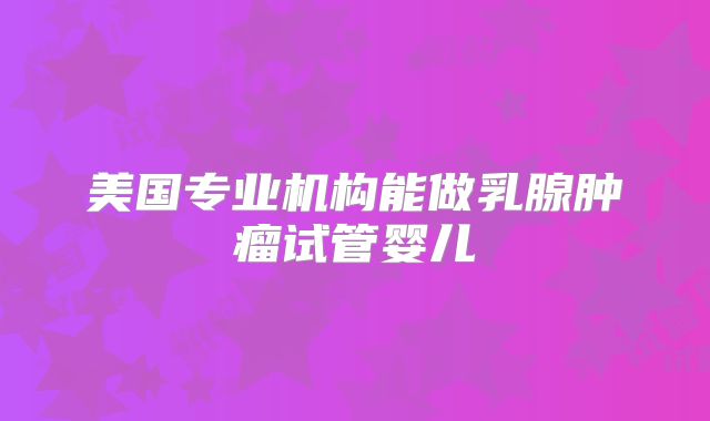 美国专业机构能做乳腺肿瘤试管婴儿