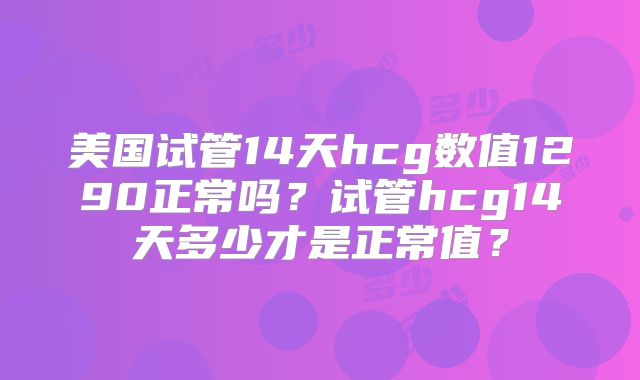 美国试管14天hcg数值1290正常吗？试管hcg14天多少才是正常值？