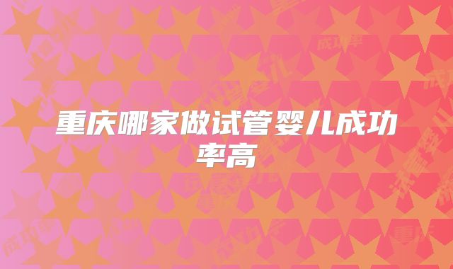 重庆哪家做试管婴儿成功率高