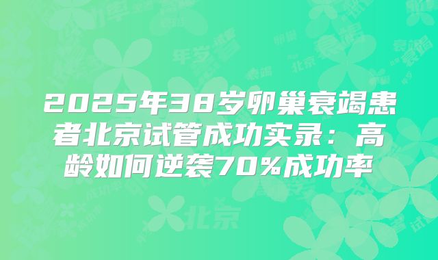 2025年38岁卵巢衰竭患者北京试管成功实录：高龄如何逆袭70%成功率