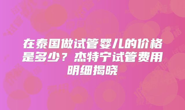 在泰国做试管婴儿的价格是多少？杰特宁试管费用明细揭晓