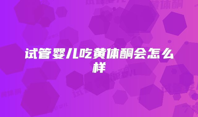 试管婴儿吃黄体酮会怎么样