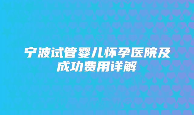 宁波试管婴儿怀孕医院及成功费用详解