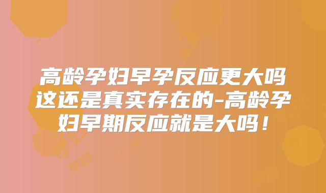 高龄孕妇早孕反应更大吗这还是真实存在的-高龄孕妇早期反应就是大吗！