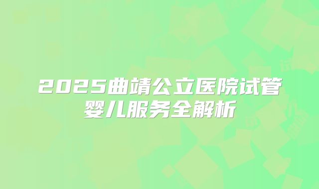 2025曲靖公立医院试管婴儿服务全解析
