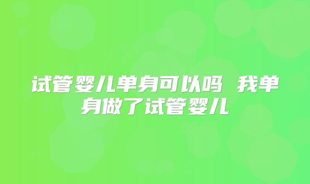 试管婴儿单身可以吗 我单身做了试管婴儿