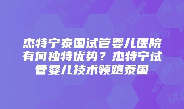杰特宁泰国试管婴儿医院有何独特优势？杰特宁试管婴儿技术领跑泰国