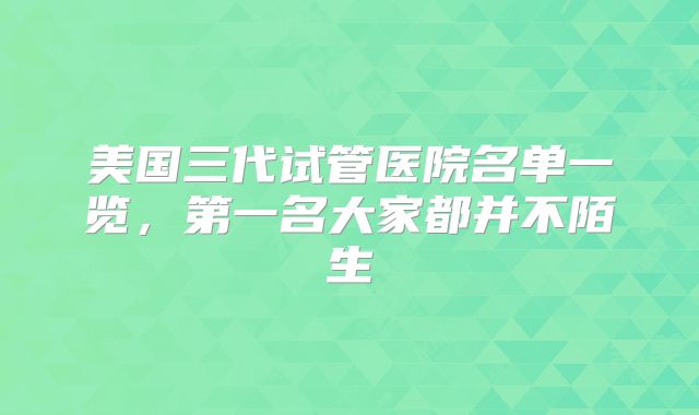 美国三代试管医院名单一览，第一名大家都并不陌生