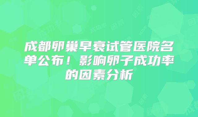 成都卵巢早衰试管医院名单公布！影响卵子成功率的因素分析
