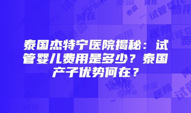 泰国杰特宁医院揭秘：试管婴儿费用是多少？泰国产子优势何在？