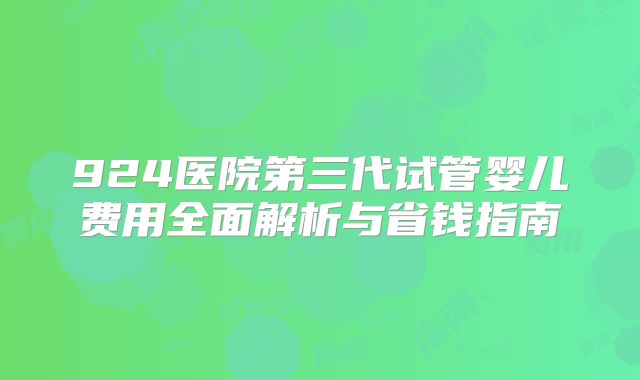 924医院第三代试管婴儿费用全面解析与省钱指南