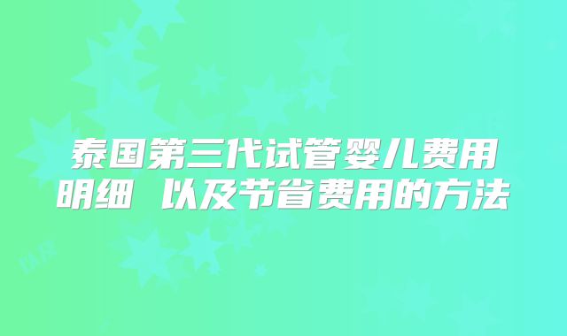 泰国第三代试管婴儿费用明细 以及节省费用的方法
