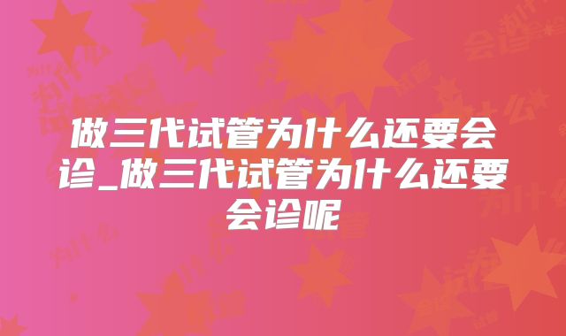 做三代试管为什么还要会诊_做三代试管为什么还要会诊呢