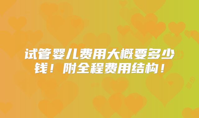 试管婴儿费用大概要多少钱!附全程费用结构!