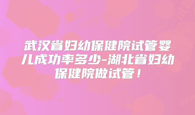 武汉省妇幼保健院试管婴儿成功率多少-湖北省妇幼保健院做试管！
