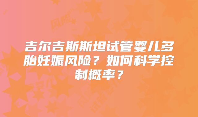 吉尔吉斯斯坦试管婴儿多胎妊娠风险？如何科学控制概率？