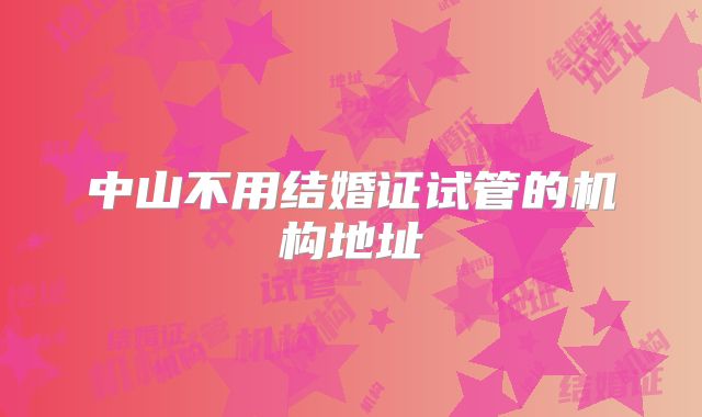 中山不用结婚证试管的机构地址