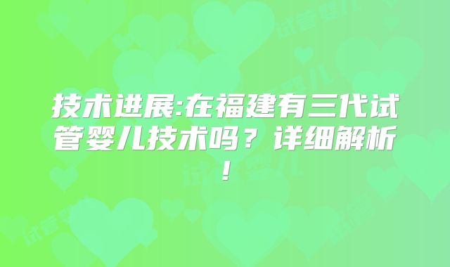 技术进展:在福建有三代试管婴儿技术吗?详细解析!