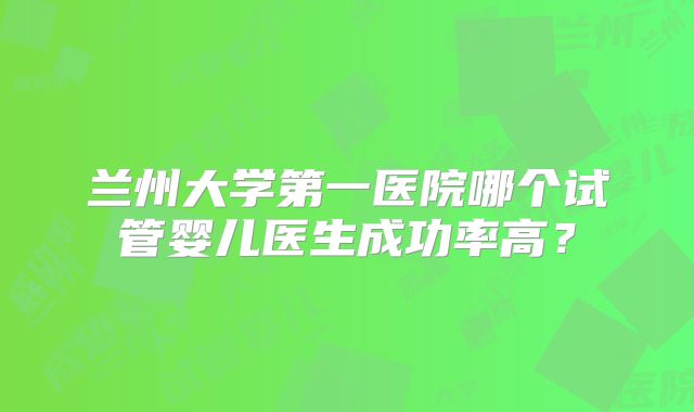 兰州大学第一医院哪个试管婴儿医生成功率高？