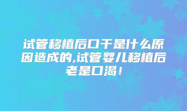 试管移植后口干是什么原因造成的,试管婴儿移植后老是口渴！