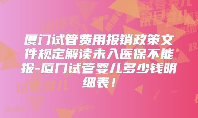 厦门试管费用报销政策文件规定解读未入医保不能报-厦门试管婴儿多少钱明细表！