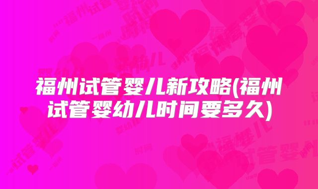 福州试管婴儿新攻略(福州试管婴幼儿时间要多久)