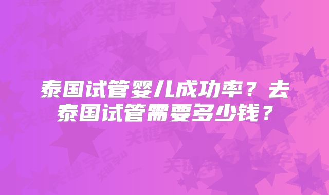 泰国试管婴儿成功率？去泰国试管需要多少钱？