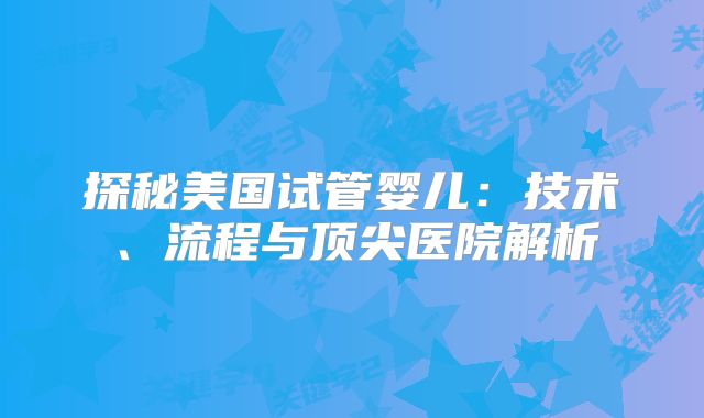 探秘美国试管婴儿：技术、流程与顶尖医院解析