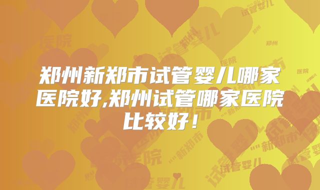 郑州新郑市试管婴儿哪家医院好,郑州试管哪家医院比较好！