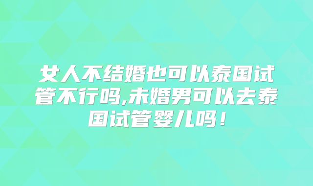 女人不结婚也可以泰国试管不行吗,未婚男可以去泰国试管婴儿吗！