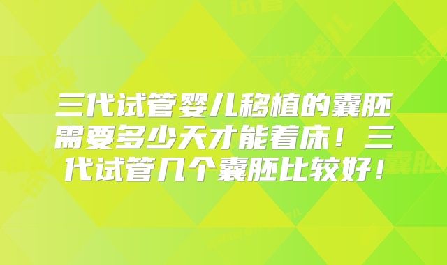 三代试管婴儿移植的囊胚需要多少天才能着床!三代试管几个囊胚比较好!