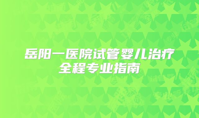 岳阳一医院试管婴儿治疗全程专业指南