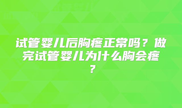 试管婴儿后胸疼正常吗？做完试管婴儿为什么胸会疼？