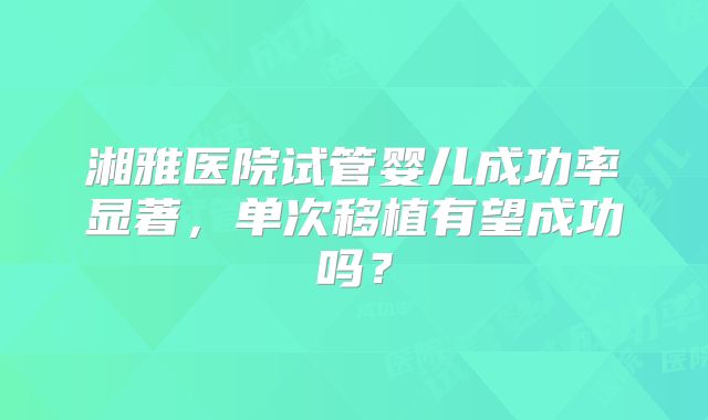 湘雅医院试管婴儿成功率显著，单次移植有望成功吗？